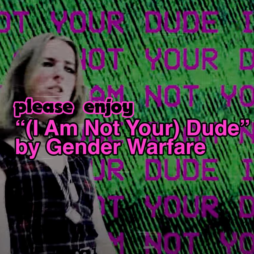 please enjoy: "(I Am Not Your) Dude" by Gender Warfare